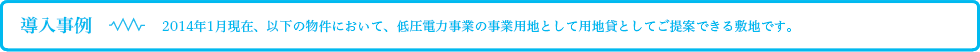 導入事例：2014年1月現在、以下の物件において、低圧電力事業の事業用地として用地貸としてご提案できる敷地です。